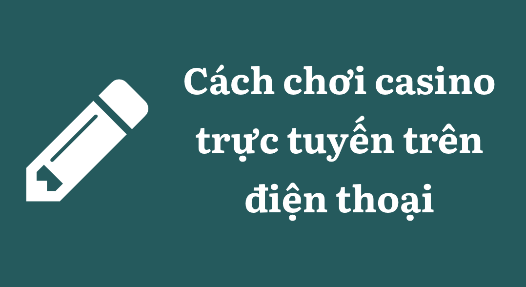 Hướng dẫn Cách chơi casino trực tuyến trên điện thoại